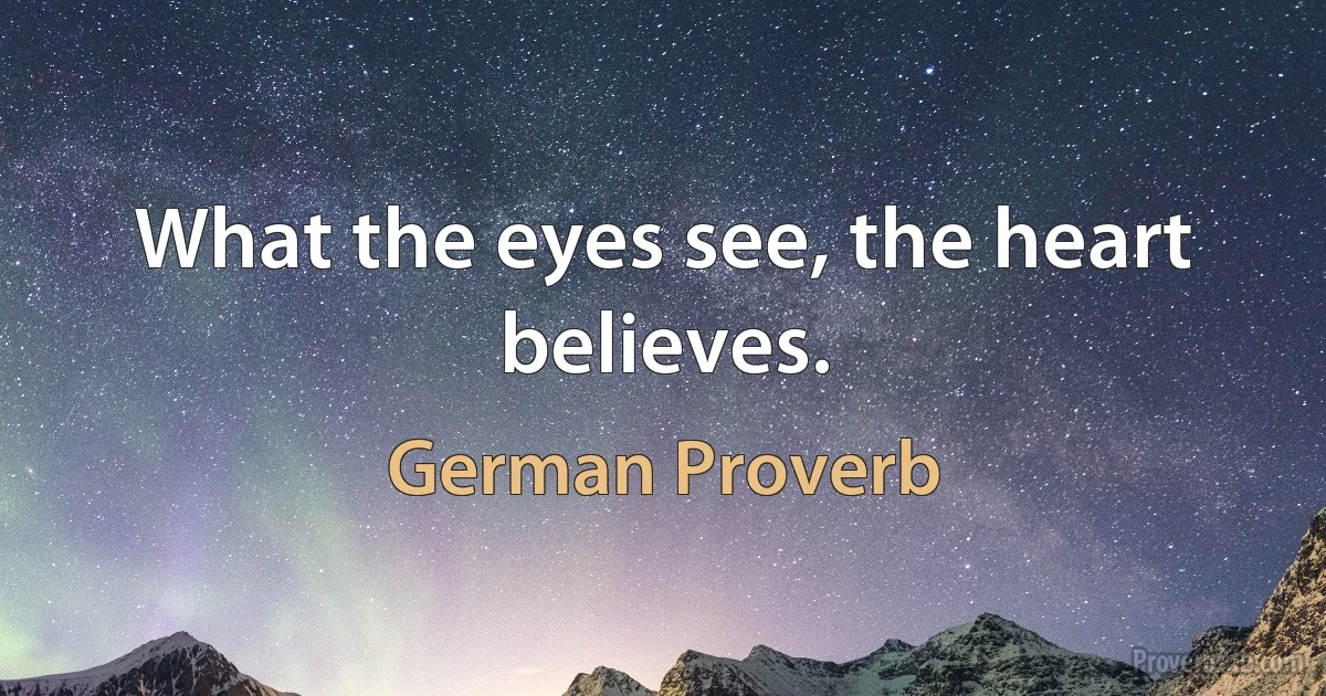 What the eyes see, the heart believes. (German Proverb)