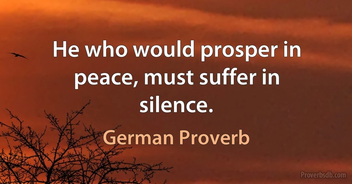 He who would prosper in peace, must suffer in silence. (German Proverb)