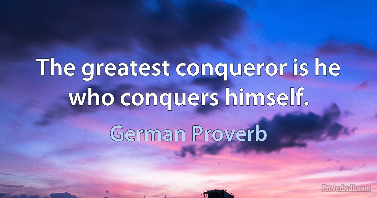 The greatest conqueror is he who conquers himself. (German Proverb)