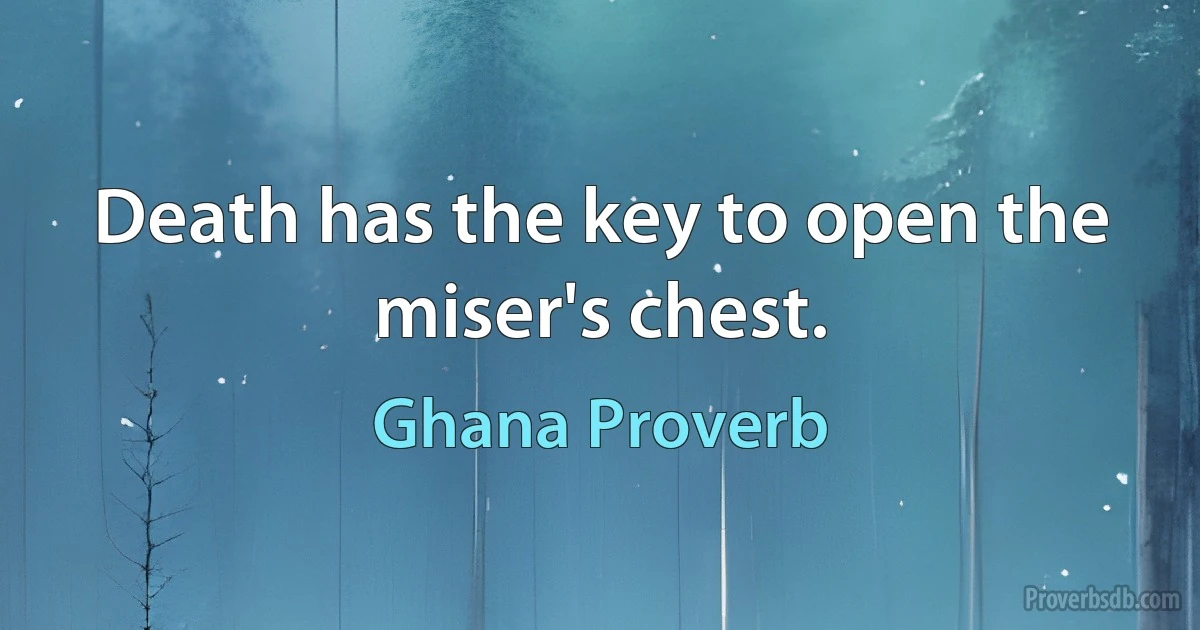 Death has the key to open the miser's chest. (Ghana Proverb)