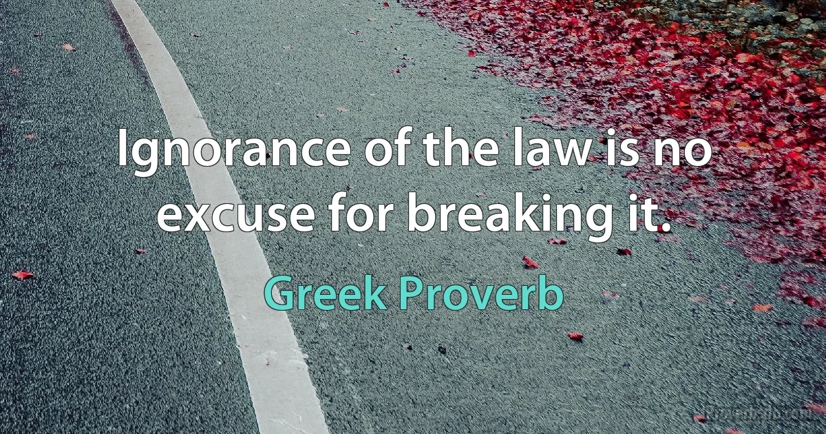 Ignorance of the law is no excuse for breaking it. (Greek Proverb)