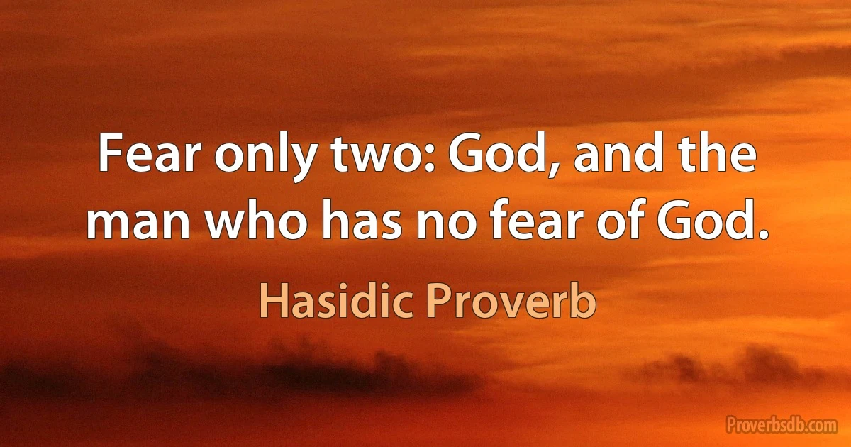 Fear only two: God, and the man who has no fear of God. (Hasidic Proverb)