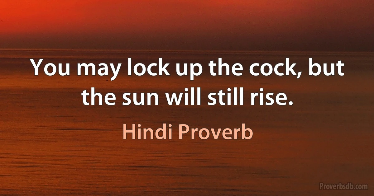 You may lock up the cock, but the sun will still rise. (Hindi Proverb)