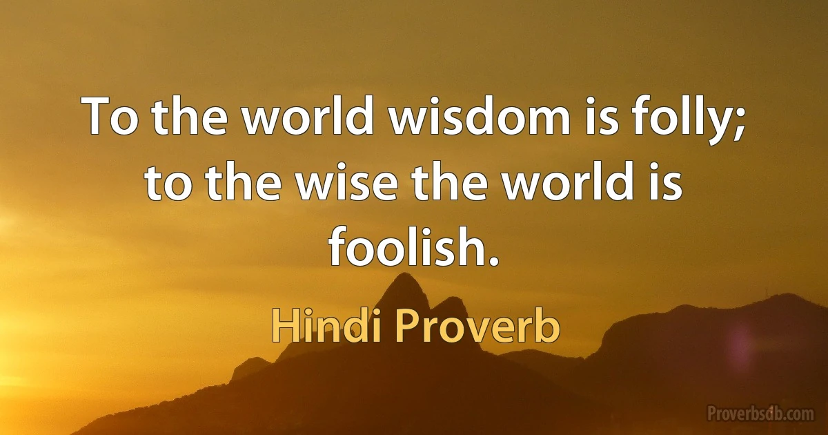 To the world wisdom is folly; to the wise the world is foolish. (Hindi Proverb)