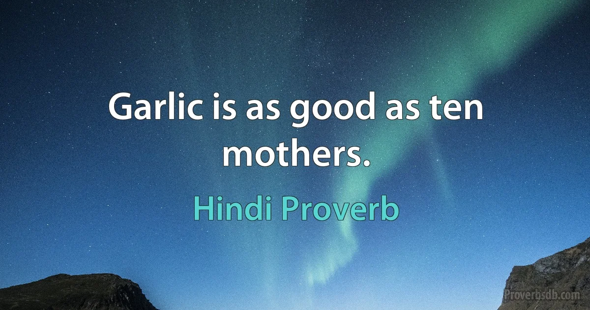 Garlic is as good as ten mothers. (Hindi Proverb)