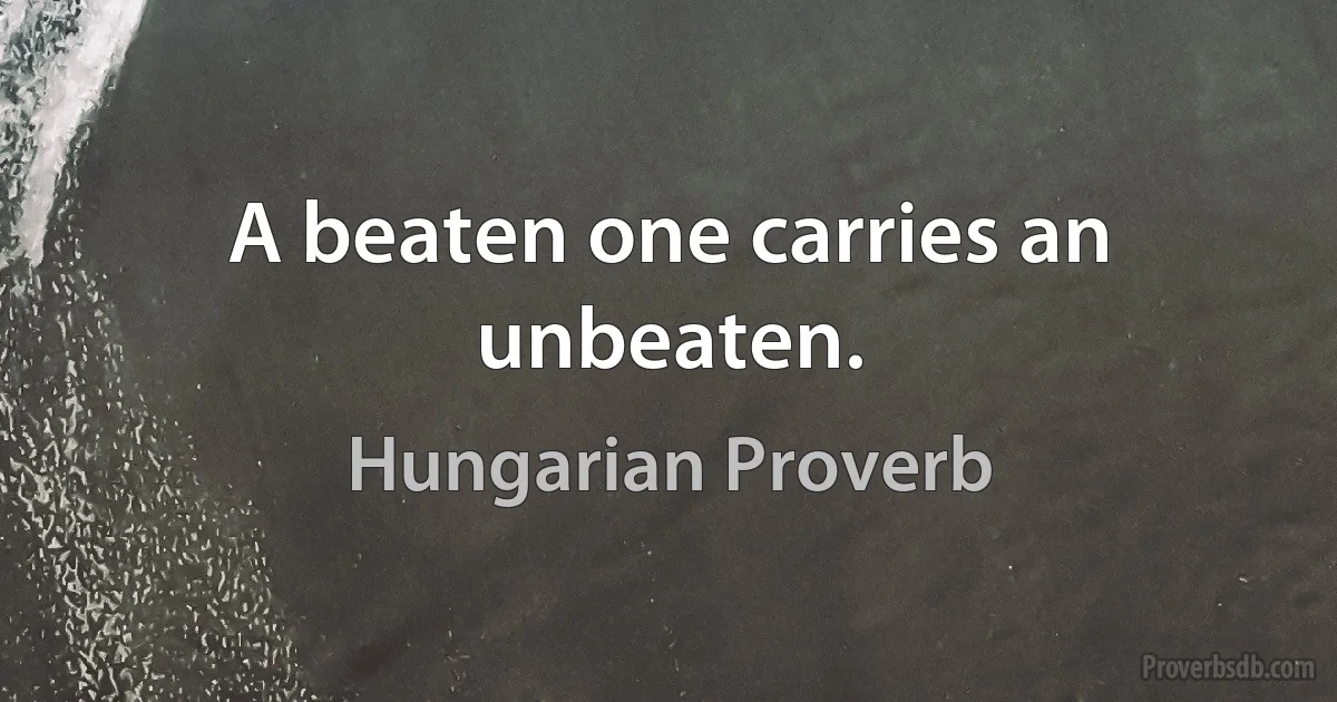 A beaten one carries an unbeaten. (Hungarian Proverb)