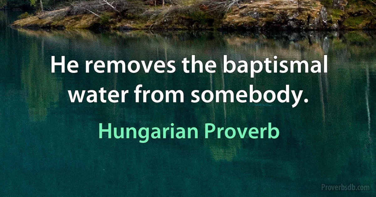 He removes the baptismal water from somebody. (Hungarian Proverb)