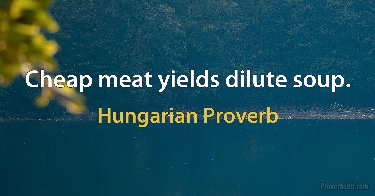 Cheap meat yields dilute soup. (Hungarian Proverb)