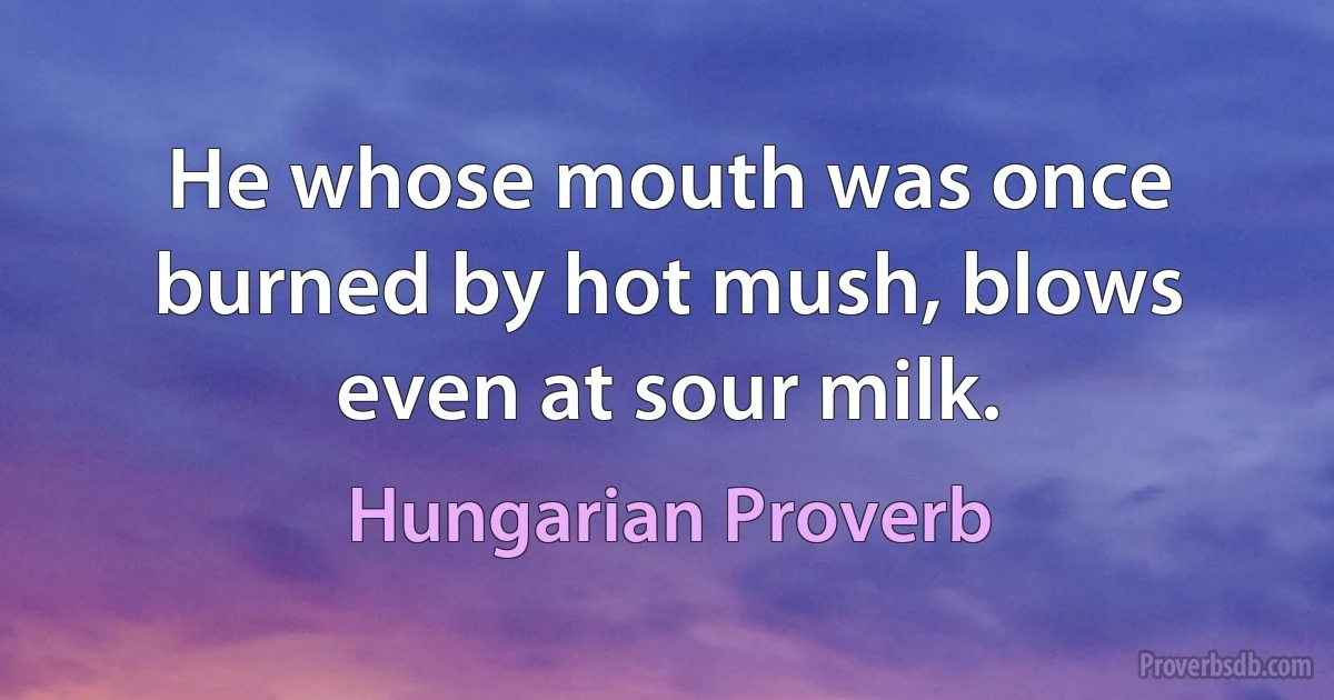 He whose mouth was once burned by hot mush, blows even at sour milk. (Hungarian Proverb)