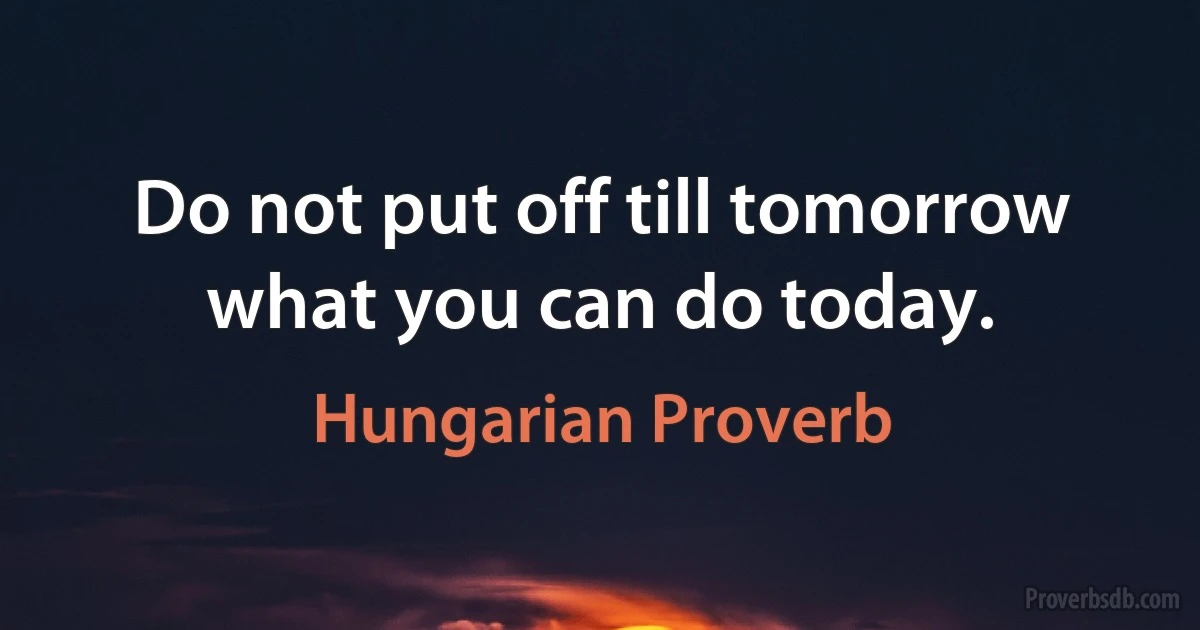 Do not put off till tomorrow what you can do today. (Hungarian Proverb)