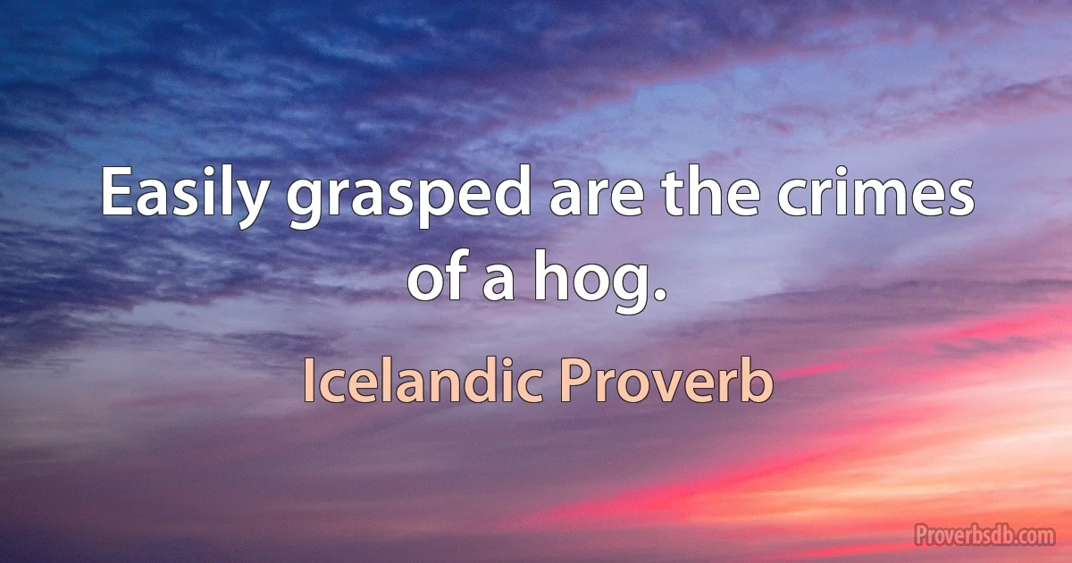 Easily grasped are the crimes of a hog. (Icelandic Proverb)