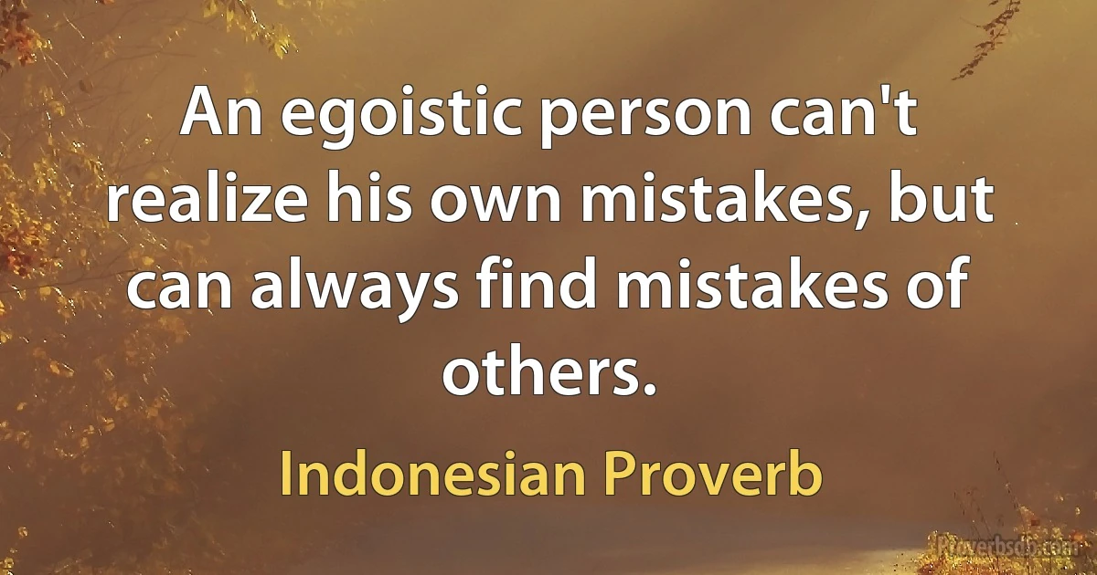 An egoistic person can't realize his own mistakes, but can always find mistakes of others. (Indonesian Proverb)