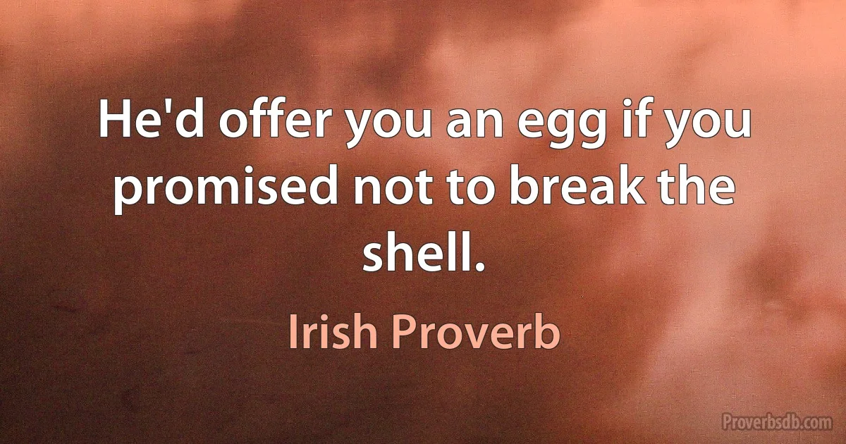 He'd offer you an egg if you promised not to break the shell. (Irish Proverb)