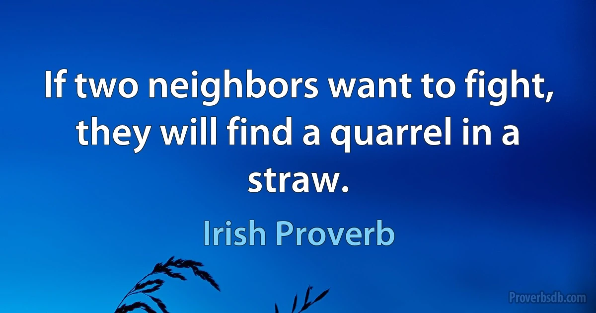 If two neighbors want to fight, they will find a quarrel in a straw. (Irish Proverb)