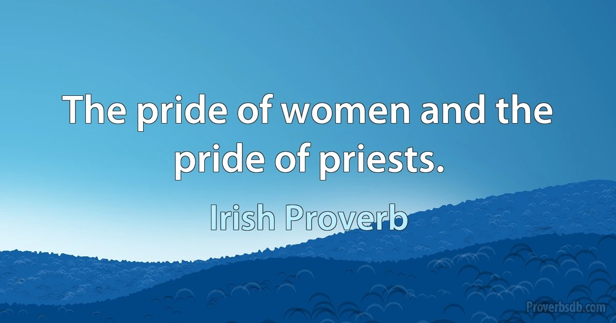 The pride of women and the pride of priests. (Irish Proverb)