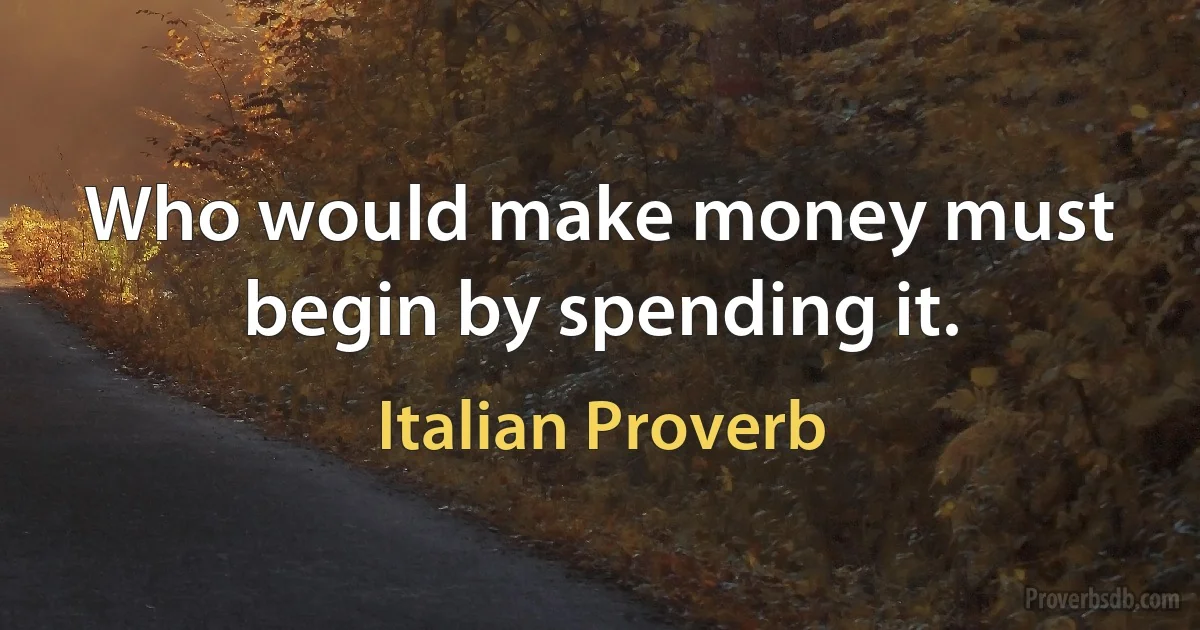 Who would make money must begin by spending it. (Italian Proverb)