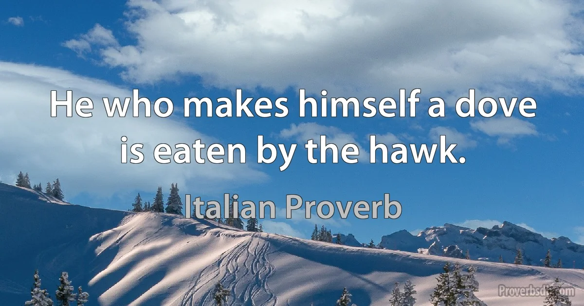 He who makes himself a dove is eaten by the hawk. (Italian Proverb)