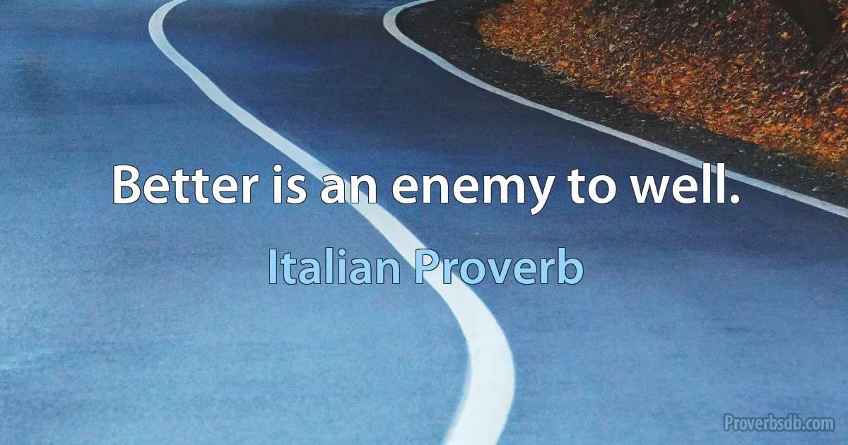 Better is an enemy to well. (Italian Proverb)