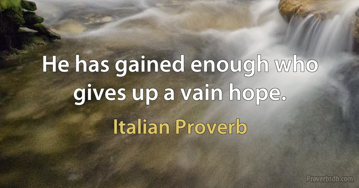 He has gained enough who gives up a vain hope. (Italian Proverb)