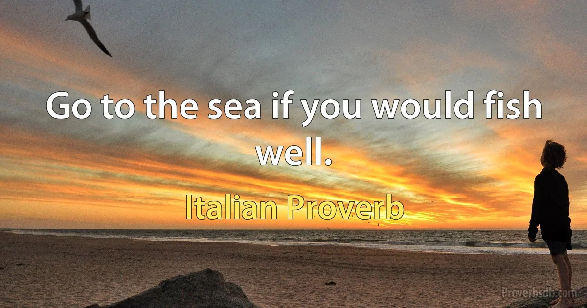 Go to the sea if you would fish well. (Italian Proverb)