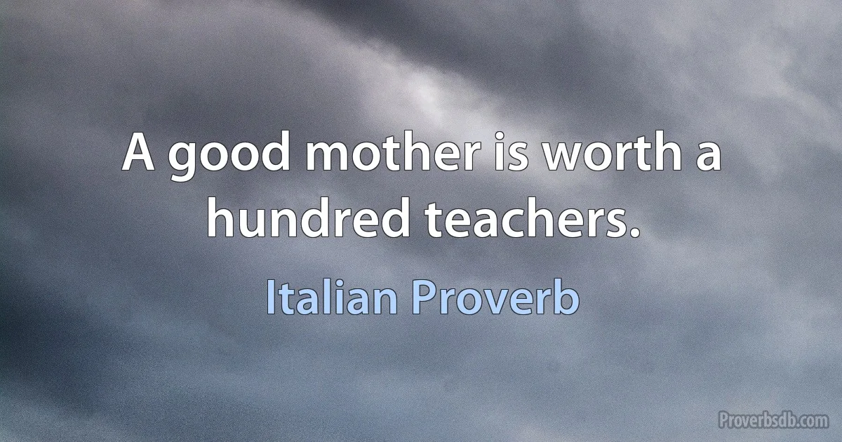 A good mother is worth a hundred teachers. (Italian Proverb)