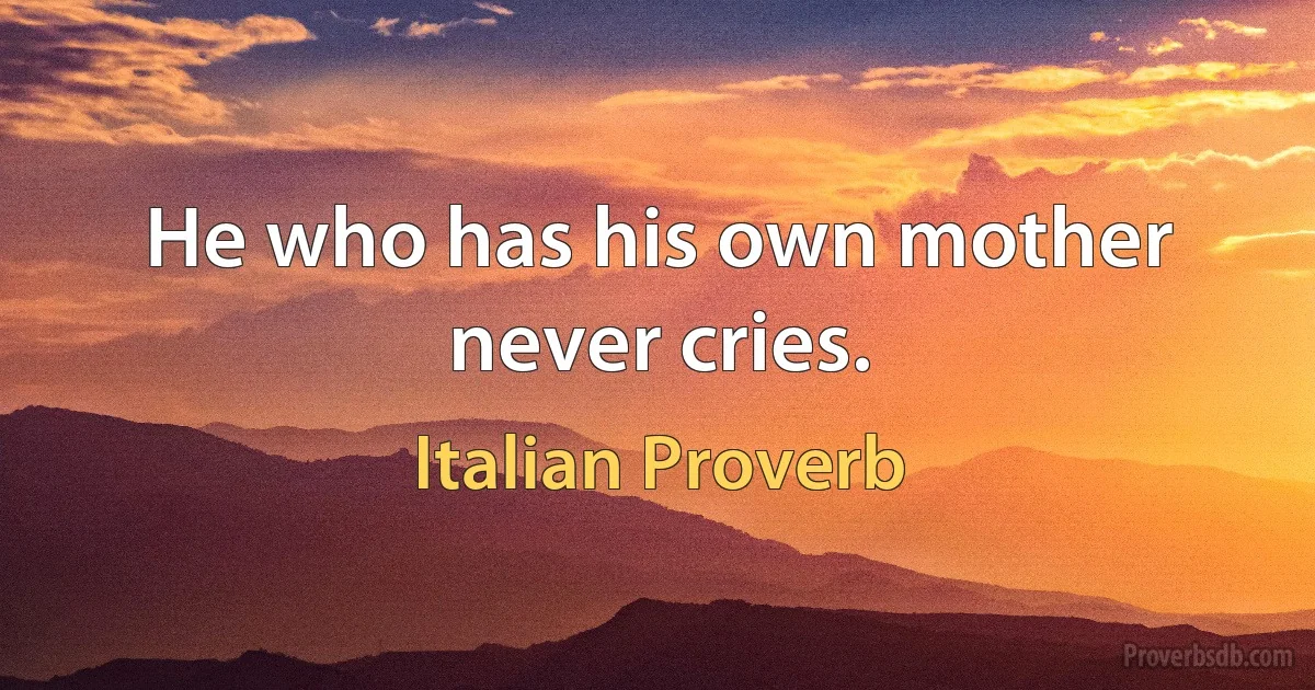 He who has his own mother never cries. (Italian Proverb)