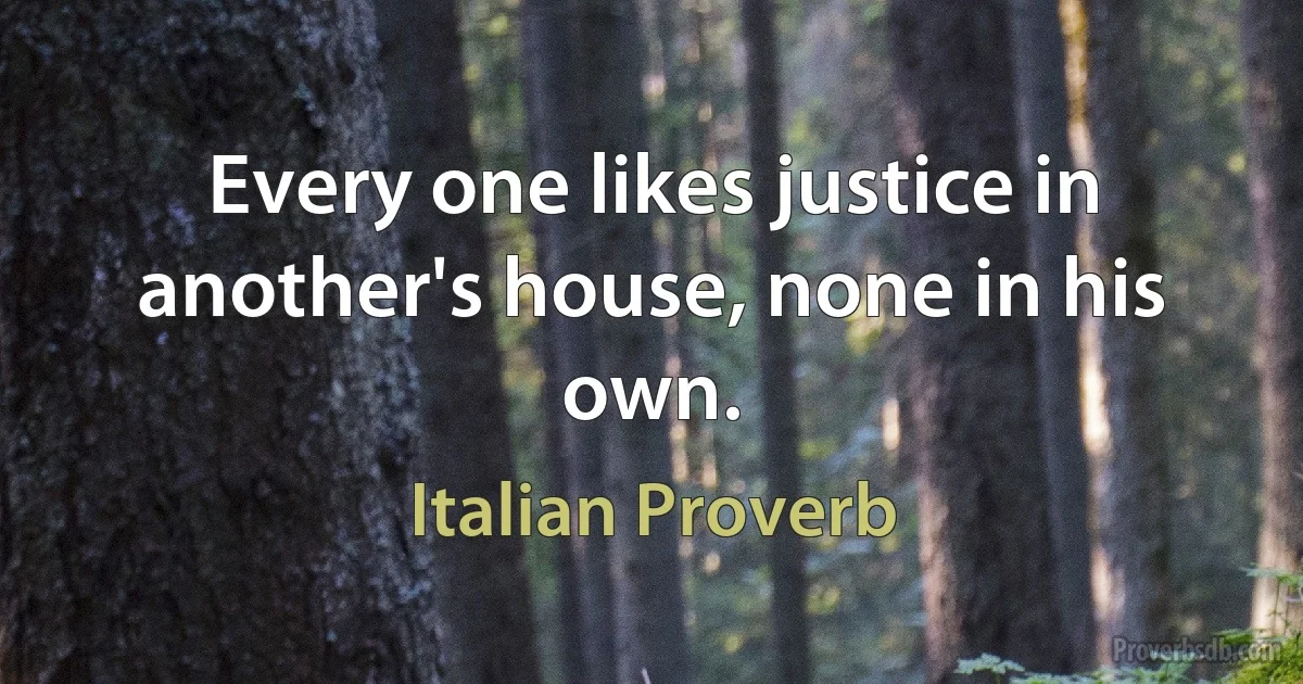 Every one likes justice in another's house, none in his own. (Italian Proverb)