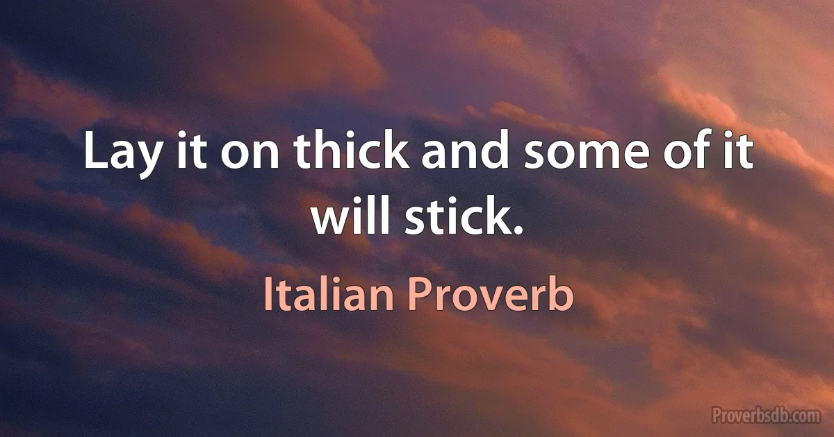 Lay it on thick and some of it will stick. (Italian Proverb)