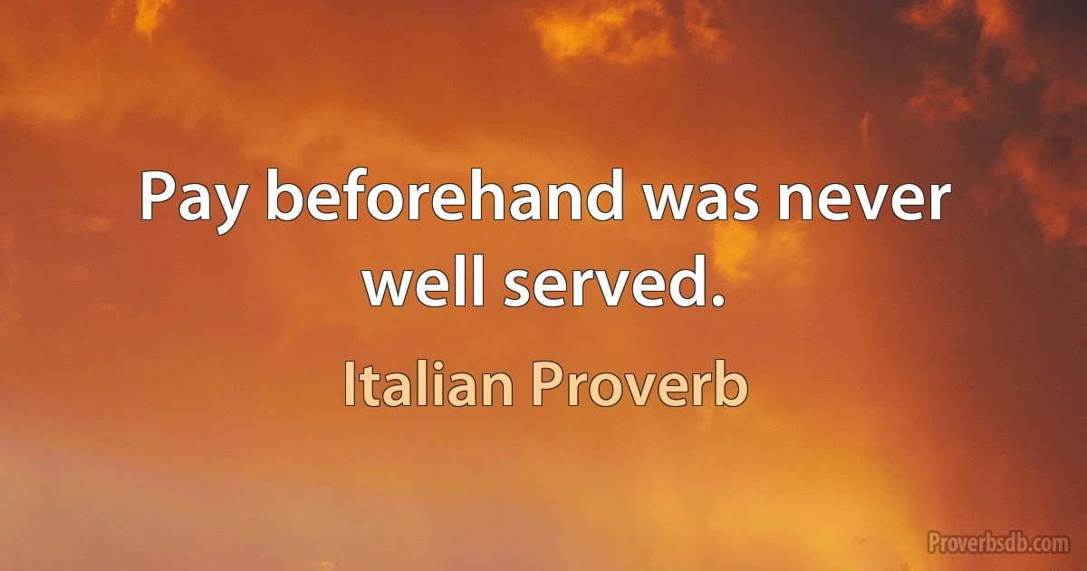 Pay beforehand was never well served. (Italian Proverb)