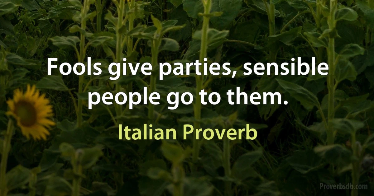 Fools give parties, sensible people go to them. (Italian Proverb)