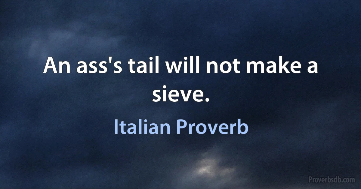 An ass's tail will not make a sieve. (Italian Proverb)