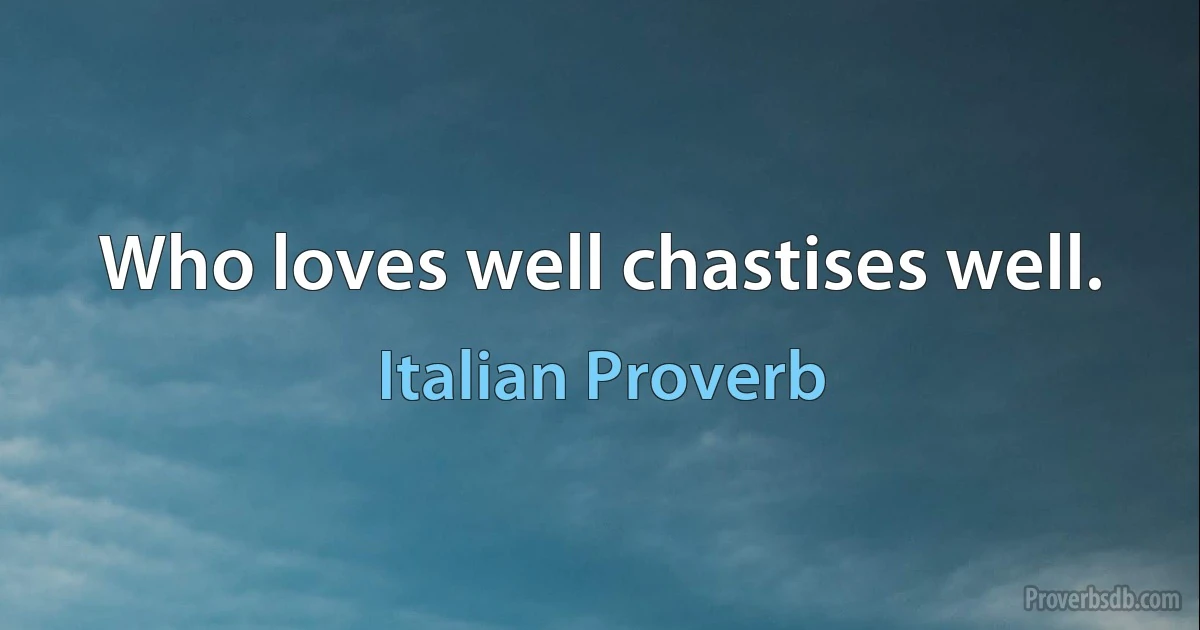 Who loves well chastises well. (Italian Proverb)