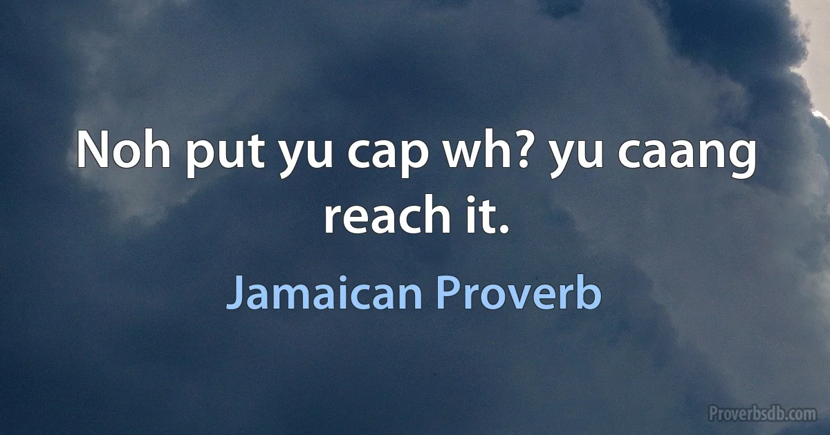 Noh put yu cap wh? yu caang reach it. (Jamaican Proverb)