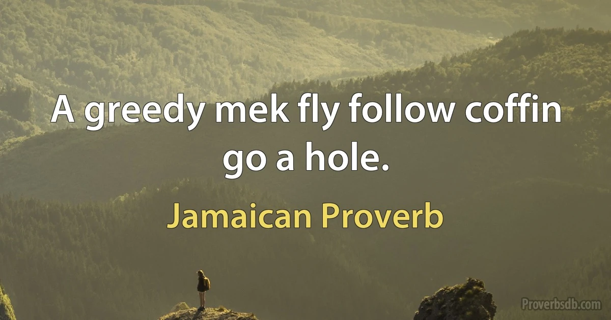 A greedy mek fly follow coffin go a hole. (Jamaican Proverb)