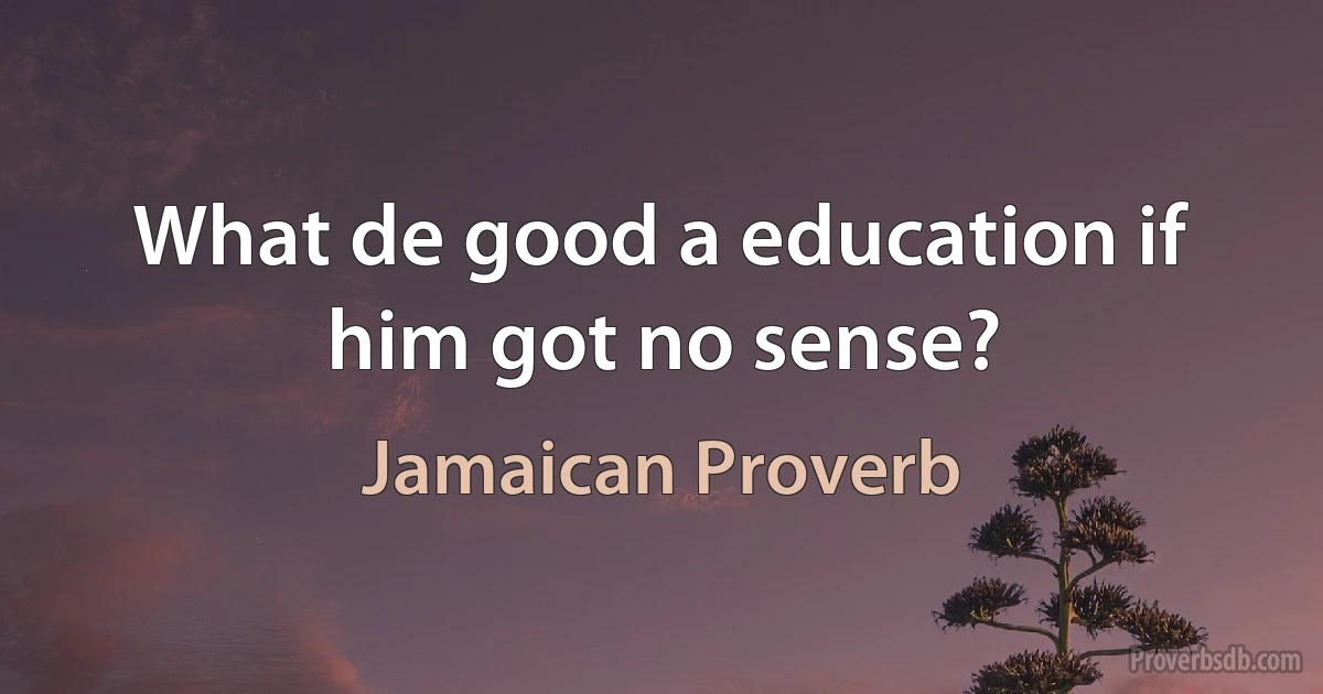 What de good a education if him got no sense? (Jamaican Proverb)