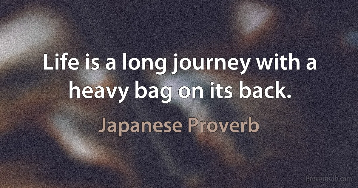 Life is a long journey with a heavy bag on its back. (Japanese Proverb)