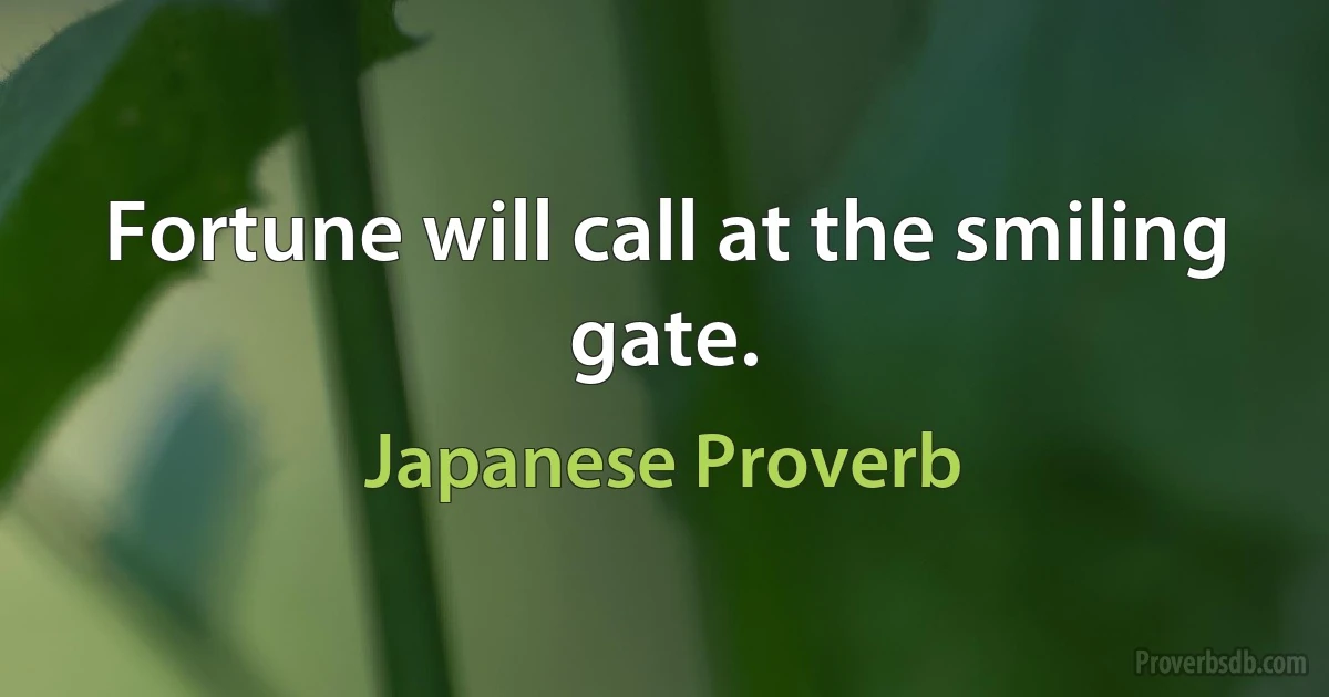 Fortune will call at the smiling gate. (Japanese Proverb)