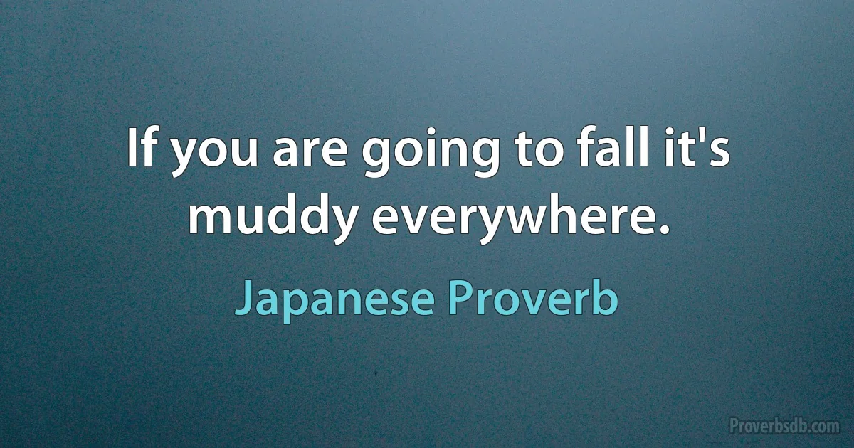 If you are going to fall it's muddy everywhere. (Japanese Proverb)