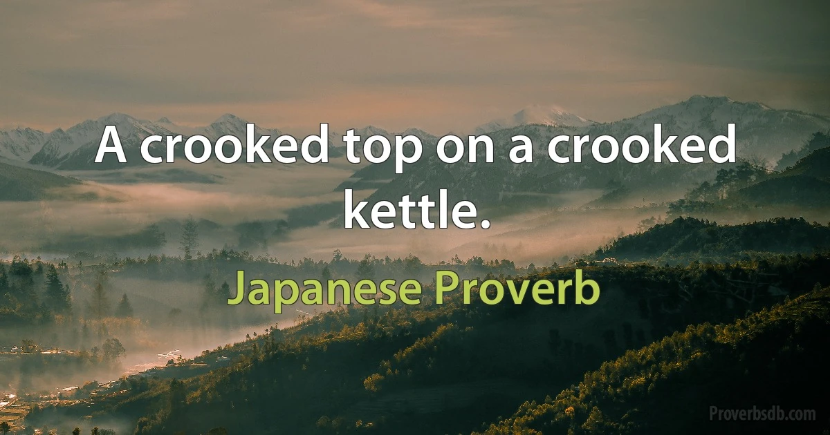 A crooked top on a crooked kettle. (Japanese Proverb)