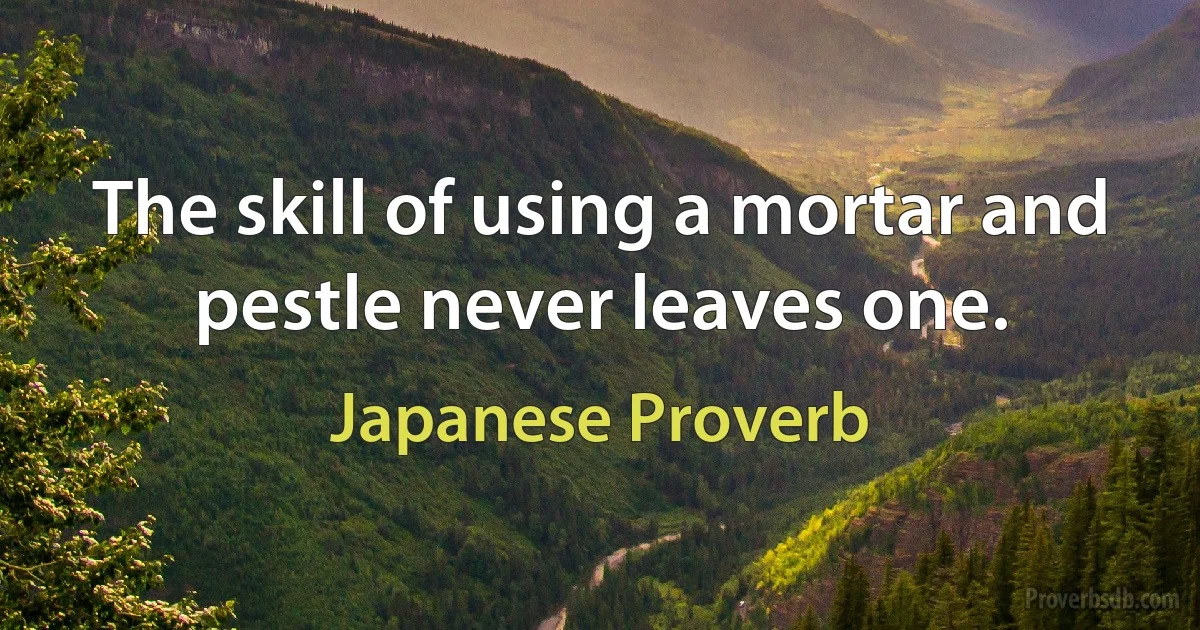 The skill of using a mortar and pestle never leaves one. (Japanese Proverb)