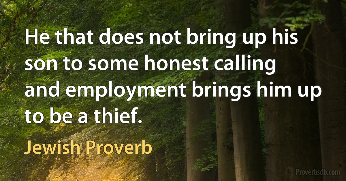 He that does not bring up his son to some honest calling and employment brings him up to be a thief. (Jewish Proverb)