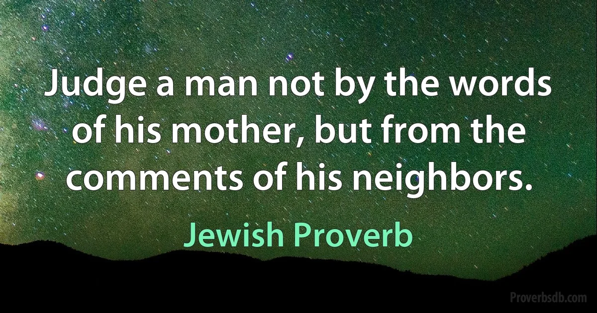 Judge a man not by the words of his mother, but from the comments of his neighbors. (Jewish Proverb)