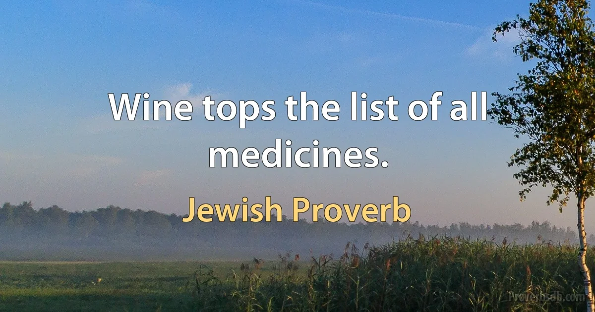 Wine tops the list of all medicines. (Jewish Proverb)