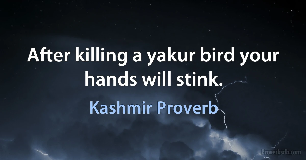 After killing a yakur bird your hands will stink. (Kashmir Proverb)