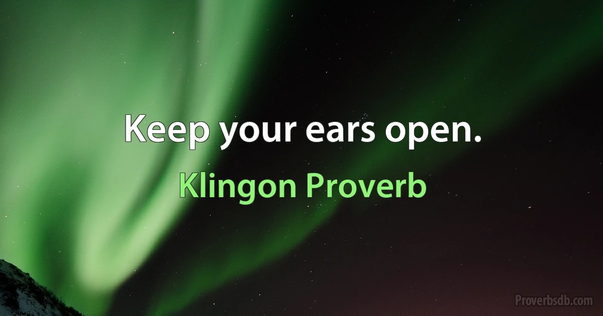 Keep your ears open. (Klingon Proverb)