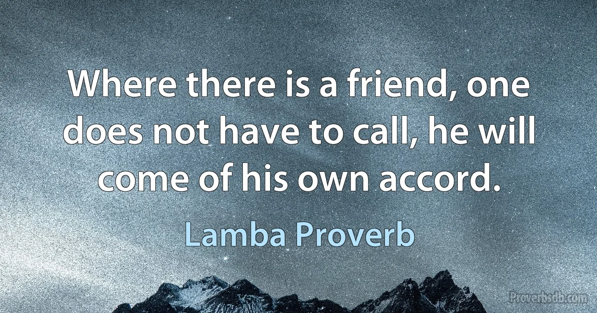 Where there is a friend, one does not have to call, he will come of his own accord. (Lamba Proverb)