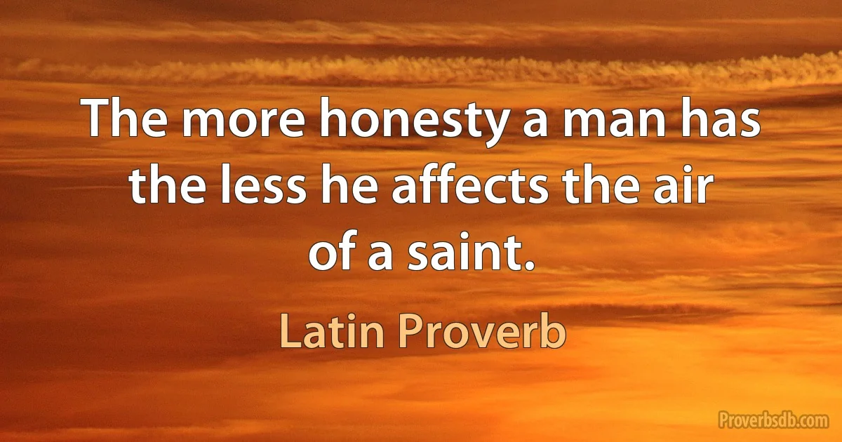 The more honesty a man has the less he affects the air of a saint. (Latin Proverb)