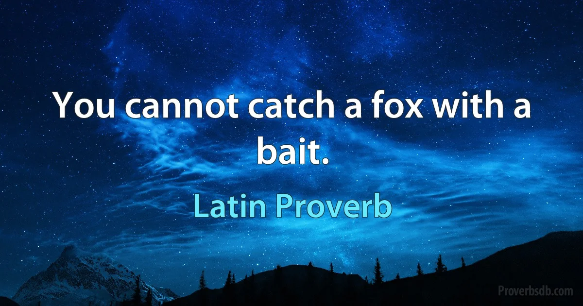 You cannot catch a fox with a bait. (Latin Proverb)