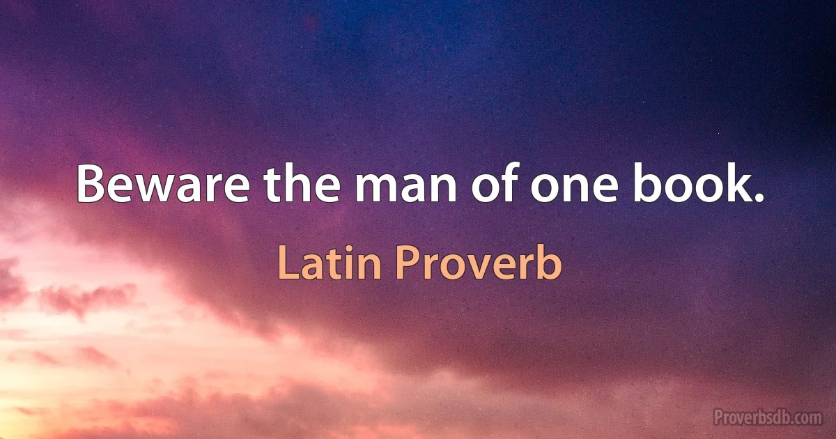 Beware the man of one book. (Latin Proverb)