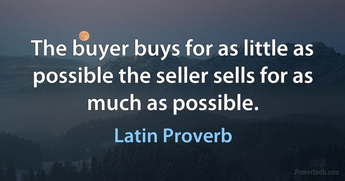 The buyer buys for as little as possible the seller sells for as much as possible. (Latin Proverb)